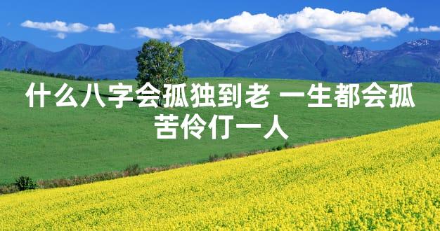 什么八字会孤独到老 一生都会孤苦伶仃一人